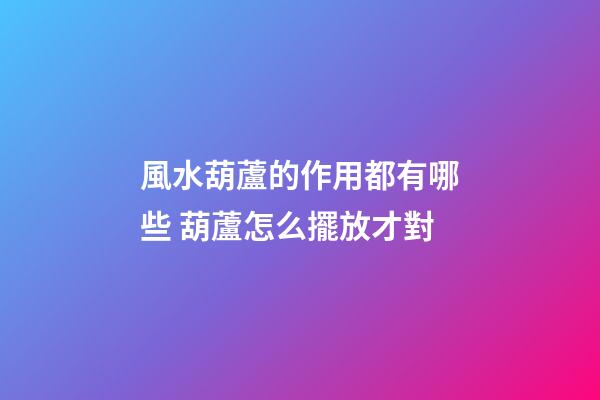 風水葫蘆的作用都有哪些 葫蘆怎么擺放才對